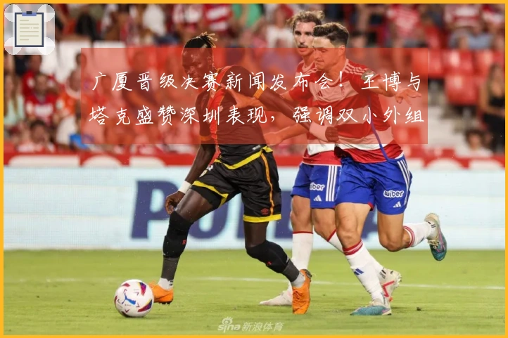 广厦晋级决赛新闻发布会!王博与塔克盛赞深圳表现,强调双小外组合的优势!