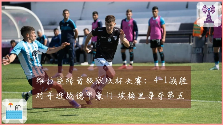 维拉逆转晋级欧联杯决赛：4-1战胜对手迎战德甲豪门 埃梅里争夺第五冠